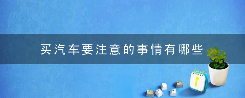 买汽车要注意的事情有哪些 买车注意事项